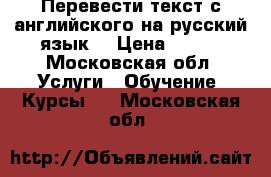 Перевести текст с английского на русский язык  › Цена ­ 200 - Московская обл. Услуги » Обучение. Курсы   . Московская обл.